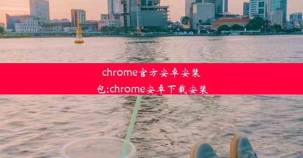 chrome官方安卓安装包;chrome安卓下载安装