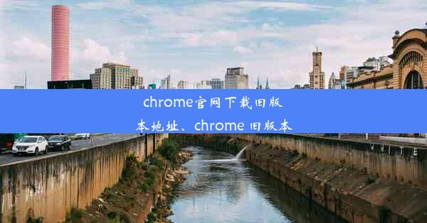 chrome官网下载旧版本地址、chrome 旧版本