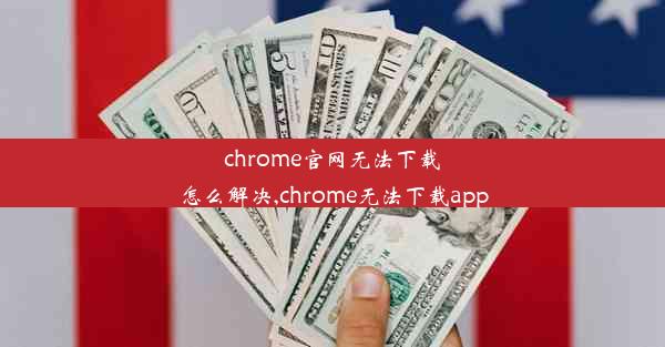 chrome官网无法下载怎么解决,chrome无法下载app