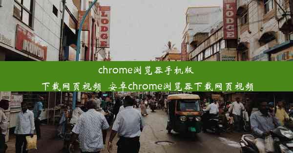 chrome浏览器手机版下载网页视频_安卓chrome浏览器下载网页视频