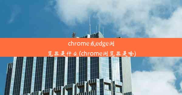 chrome或edge浏览器是什么(chrome浏览器是啥)