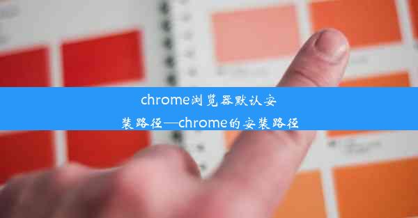 chrome浏览器默认安装路径—chrome的安装路径