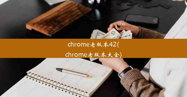 chrome老版本42(chrome老版本大全)