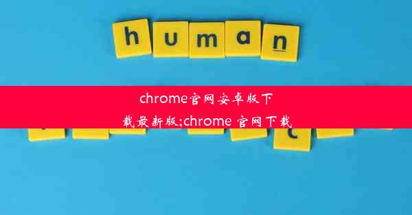 chrome官网安卓版下载最新版;chrome 官网下载