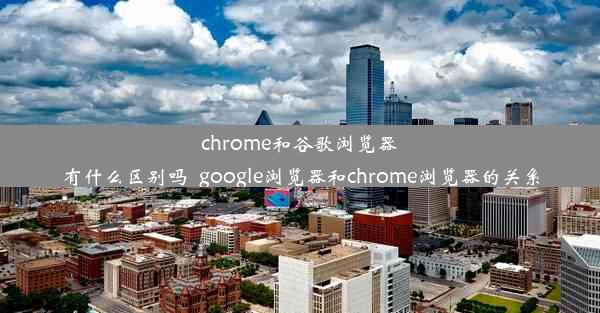 chrome和谷歌浏览器有什么区别吗_google浏览器和chrome浏览器的关系