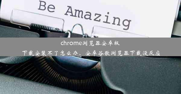 chrome浏览器安卓版下载安装不了怎么办、安卓谷歌浏览器下载没反应