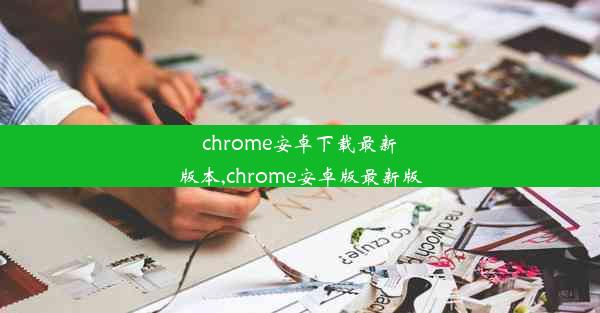 chrome安卓下载最新版本,chrome安卓版最新版