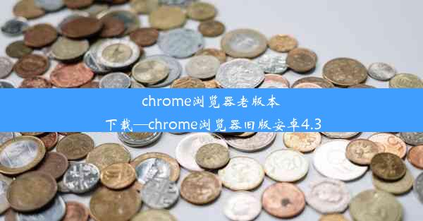 chrome浏览器老版本下载—chrome浏览器旧版安卓4.3