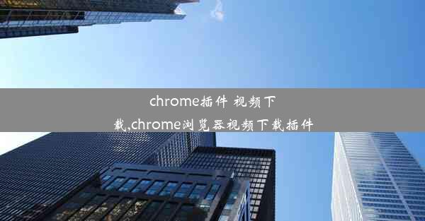 chrome插件 视频下载,chrome浏览器视频下载插件