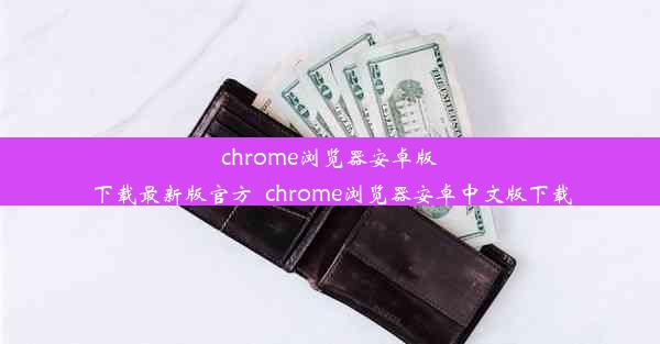 chrome浏览器安卓版下载最新版官方_chrome浏览器安卓中文版下载