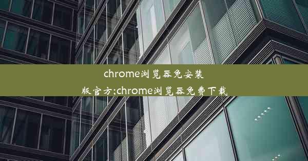 chrome浏览器免安装版官方;chrome浏览器免费下载