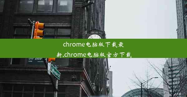 chrome电脑版下载最新,chrome电脑版官方下载