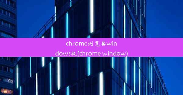 chrome浏览器windows版(chrome window)