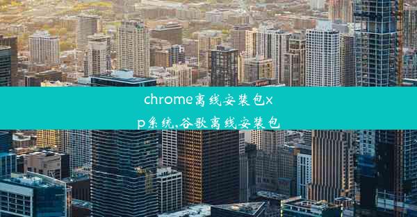 chrome离线安装包xp系统,谷歌离线安装包