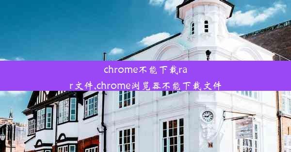 chrome不能下载rar文件,chrome浏览器不能下载文件