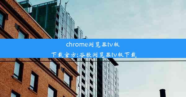 chrome浏览器tv版下载官方;谷歌浏览器tv版下载