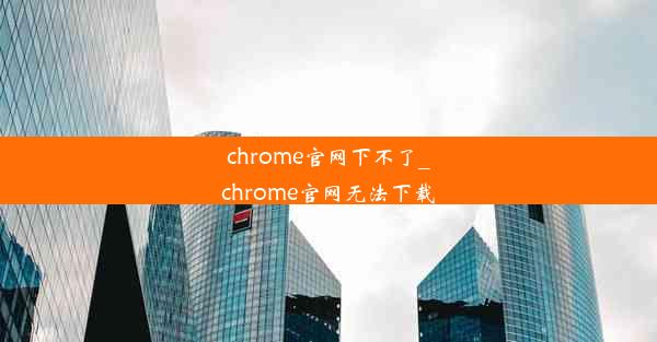 chrome官网下不了_chrome官网无法下载