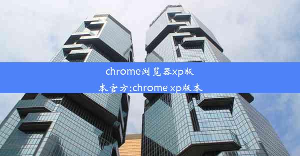 chrome浏览器xp版本官方;chrome xp版本