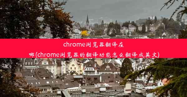 chrome浏览器翻译在哪(chrome浏览器的翻译功能怎么翻译成英文)