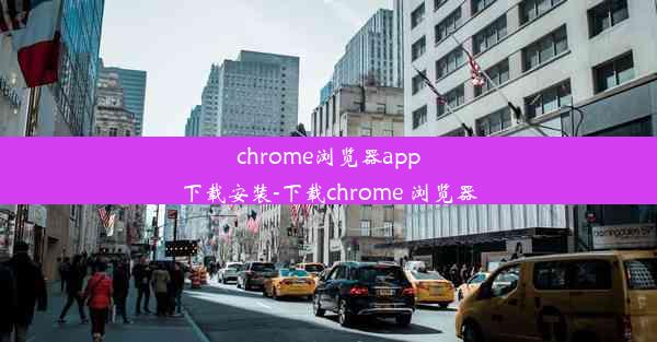 chrome浏览器app下载安装-下载chrome 浏览器