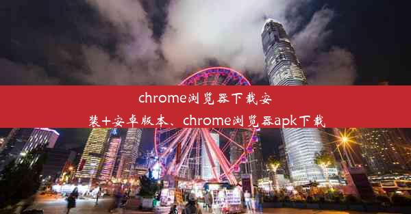 chrome浏览器下载安装+安卓版本、chrome浏览器apk下载