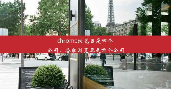 chrome浏览器是哪个公司、谷歌浏览器是哪个公司