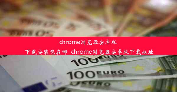 chrome浏览器安卓版下载安装包在哪_chrome浏览器安卓版下载地址