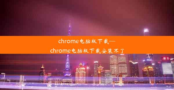 chrome电脑版下载—chrome电脑版下载安装不了