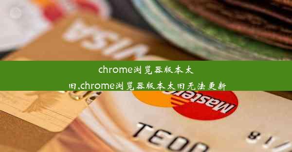 chrome浏览器版本太旧,chrome浏览器版本太旧无法更新