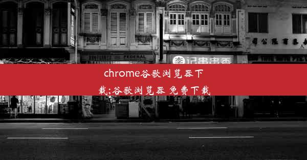 chrome谷歌浏览器下载;谷歌浏览器 免费下载