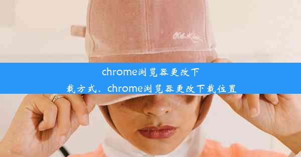 chrome浏览器更改下载方式、chrome浏览器更改下载位置