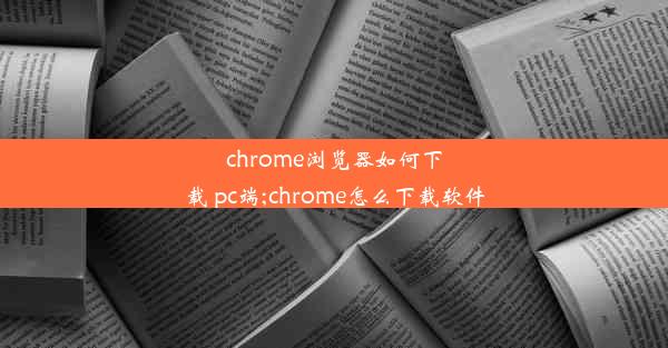 chrome浏览器如何下载 pc端;chrome怎么下载软件