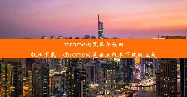 chrome浏览器手机旧版本下载—chrome浏览器老版本下载豌豆荚