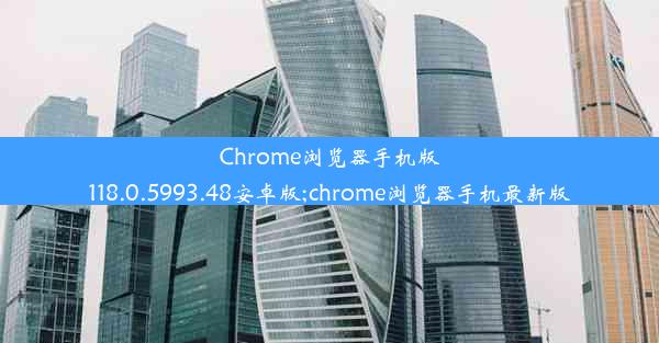 Chrome浏览器手机版118.0.5993.48安卓版;chrome浏览器手机最新版