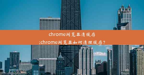 chrome浏览器清缓存;chrome浏览器如何清理缓存？