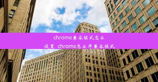 chrome兼容模式怎么设置_chrome怎么开兼容模式