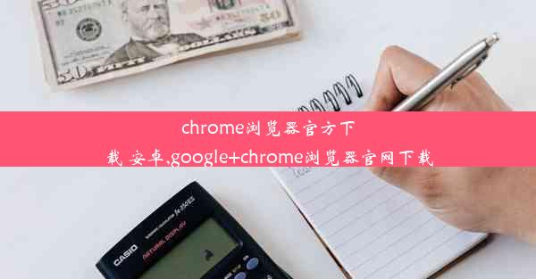 chrome浏览器官方下载 安卓,google+chrome浏览器官网下载