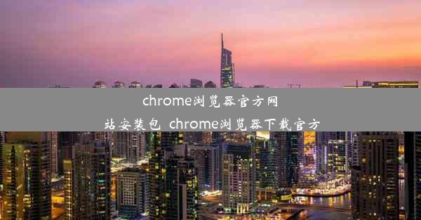 chrome浏览器官方网站安装包_chrome浏览器下载官方