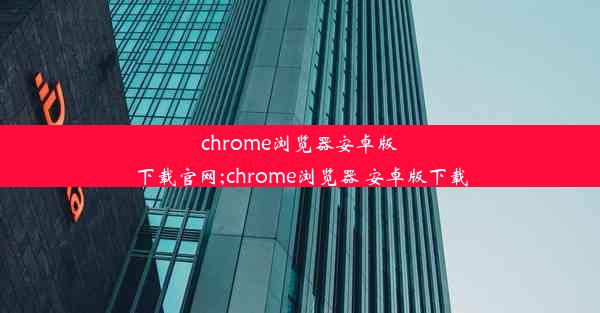 chrome浏览器安卓版下载官网;chrome浏览器 安卓版下载