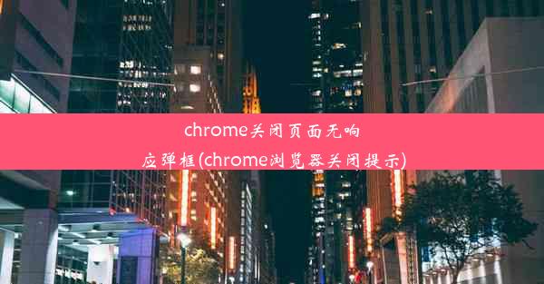 chrome关闭页面无响应弹框(chrome浏览器关闭提示)