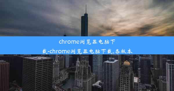 chrome浏览器电脑下载-chrome浏览器电脑下载,各版本