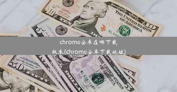 chrome安卓在哪下载版本(chrome安卓下载地址)