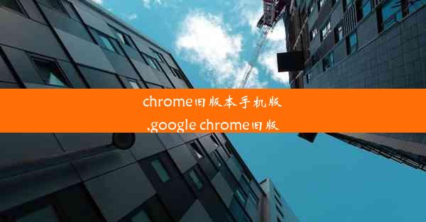 chrome旧版本手机版,google chrome旧版