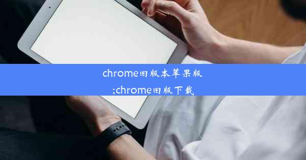 chrome旧版本苹果版;chrome旧版下载