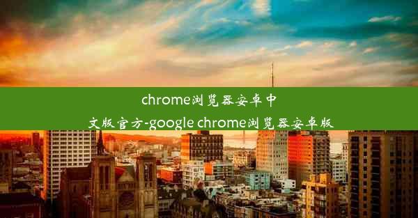 chrome浏览器安卓中文版官方-google chrome浏览器安卓版