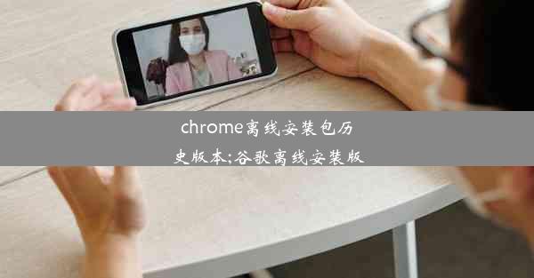 chrome离线安装包历史版本;谷歌离线安装版