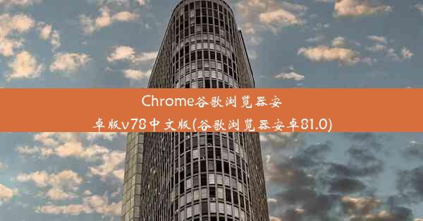 Chrome谷歌浏览器安卓版v78中文版(谷歌浏览器安卓81.0)