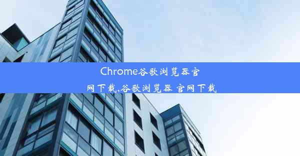 Chrome谷歌浏览器官网下载,谷歌浏览器 官网下载