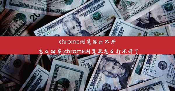 chrome浏览器打不开怎么回事;chrome浏览器怎么打不开了