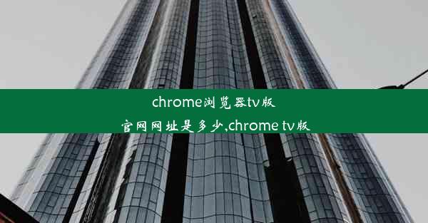 chrome浏览器tv版官网网址是多少,chrome tv版